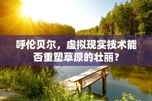 呼伦贝尔，虚拟现实技术能否重塑草原的壮丽？