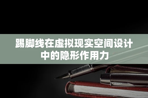踢脚线在虚拟现实空间设计中的隐形作用力