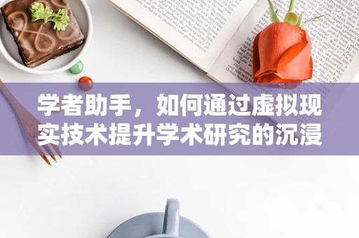 学者助手，如何通过虚拟现实技术提升学术研究的沉浸式体验？
