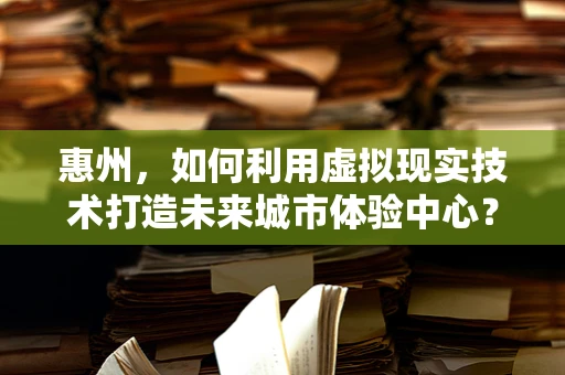 惠州，如何利用虚拟现实技术打造未来城市体验中心？