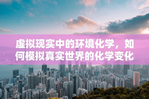 虚拟现实中的环境化学，如何模拟真实世界的化学变化？
