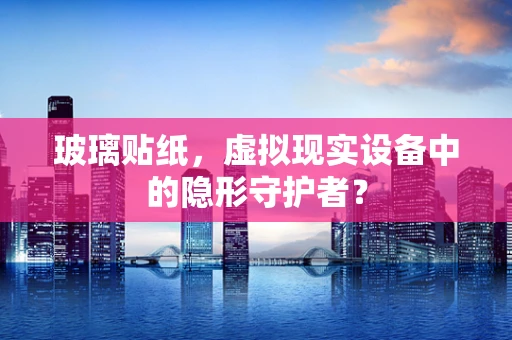 玻璃贴纸，虚拟现实设备中的隐形守护者？