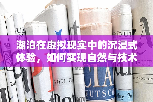 湖泊在虚拟现实中的沉浸式体验，如何实现自然与技术的完美融合？