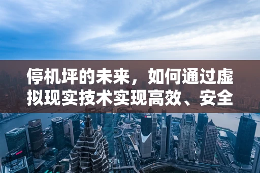 停机坪的未来，如何通过虚拟现实技术实现高效、安全的空中交通管理？