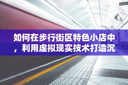 如何在步行街区特色小店中，利用虚拟现实技术打造沉浸式购物体验？