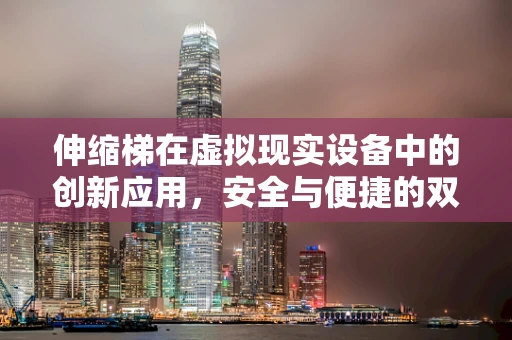 伸缩梯在虚拟现实设备中的创新应用，安全与便捷的双重挑战？