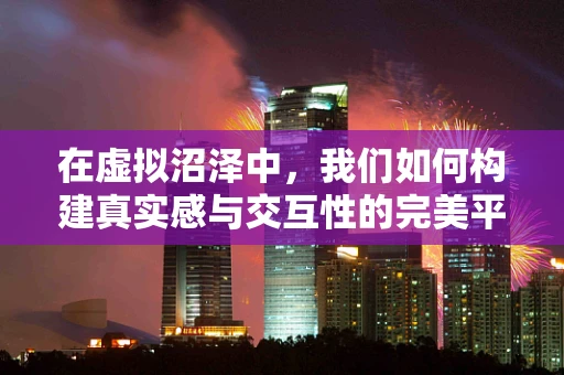在虚拟沼泽中，我们如何构建真实感与交互性的完美平衡？