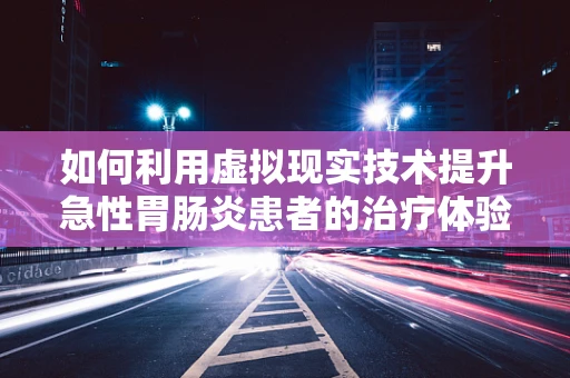 如何利用虚拟现实技术提升急性胃肠炎患者的治疗体验？