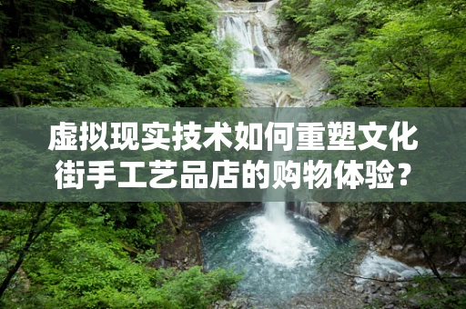 虚拟现实技术如何重塑文化街手工艺品店的购物体验？