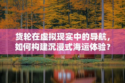 货轮在虚拟现实中的导航，如何构建沉浸式海运体验？