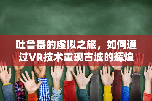 吐鲁番的虚拟之旅，如何通过VR技术重现古城的辉煌？