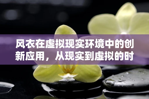 风衣在虚拟现实环境中的创新应用，从现实到虚拟的时尚跨越