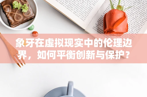 象牙在虚拟现实中的伦理边界，如何平衡创新与保护？