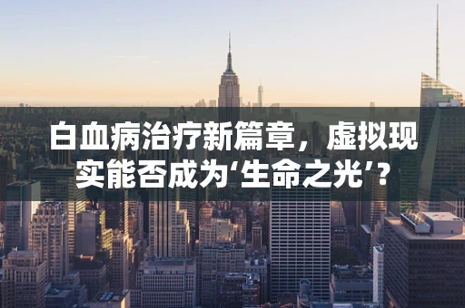 白血病治疗新篇章，虚拟现实能否成为‘生命之光’？