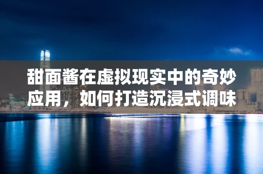 甜面酱在虚拟现实中的奇妙应用，如何打造沉浸式调味体验？
