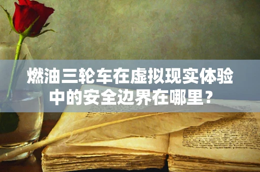 燃油三轮车在虚拟现实体验中的安全边界在哪里？