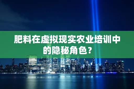 肥料在虚拟现实农业培训中的隐秘角色？