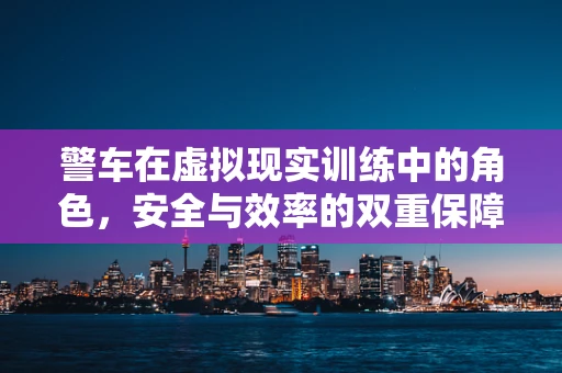 警车在虚拟现实训练中的角色，安全与效率的双重保障？