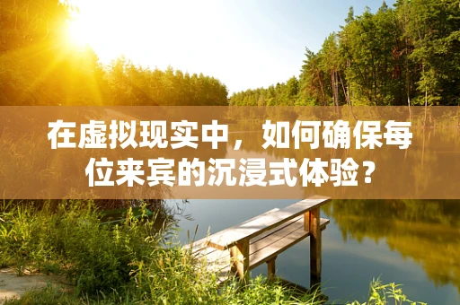 在虚拟现实中，如何确保每位来宾的沉浸式体验？