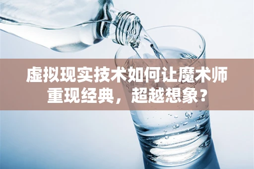 虚拟现实技术如何让魔术师重现经典，超越想象？