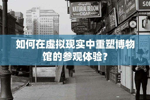 如何在虚拟现实中重塑博物馆的参观体验？