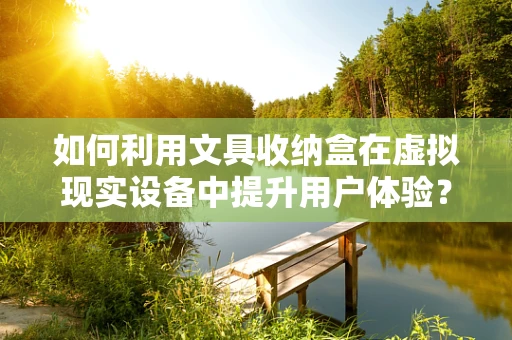 如何利用文具收纳盒在虚拟现实设备中提升用户体验？