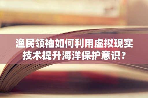 渔民领袖如何利用虚拟现实技术提升海洋保护意识？