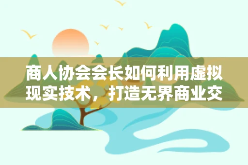 商人协会会长如何利用虚拟现实技术，打造无界商业交流平台？
