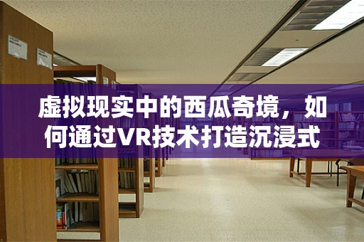 虚拟现实中的西瓜奇境，如何通过VR技术打造沉浸式吃瓜体验？