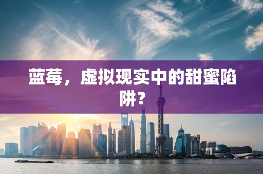 蓝莓，虚拟现实中的甜蜜陷阱？