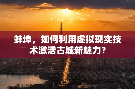 蚌埠，如何利用虚拟现实技术激活古城新魅力？