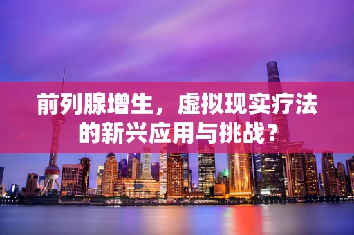 前列腺增生，虚拟现实疗法的新兴应用与挑战？