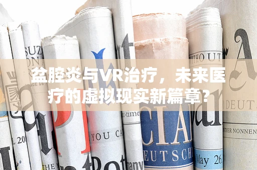 盆腔炎与VR治疗，未来医疗的虚拟现实新篇章？