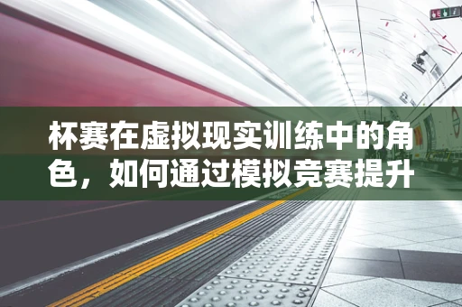 杯赛在虚拟现实训练中的角色，如何通过模拟竞赛提升技能？