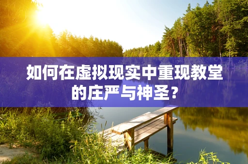 如何在虚拟现实中重现教堂的庄严与神圣？