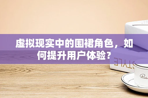 虚拟现实中的围裙角色，如何提升用户体验？