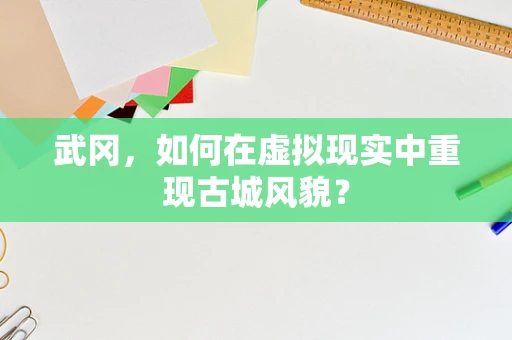 武冈，如何在虚拟现实中重现古城风貌？