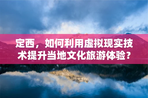 定西，如何利用虚拟现实技术提升当地文化旅游体验？