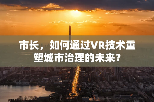 市长，如何通过VR技术重塑城市治理的未来？