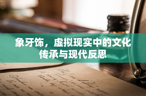 象牙饰，虚拟现实中的文化传承与现代反思