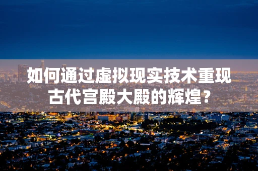 如何通过虚拟现实技术重现古代宫殿大殿的辉煌？