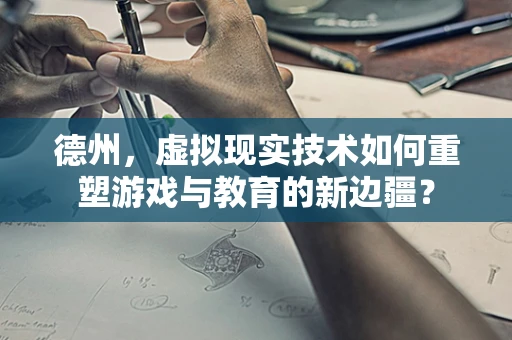 德州，虚拟现实技术如何重塑游戏与教育的新边疆？