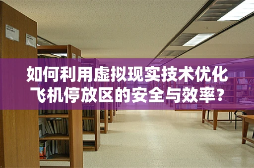 如何利用虚拟现实技术优化飞机停放区的安全与效率？