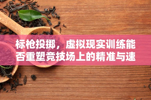 标枪投掷，虚拟现实训练能否重塑竞技场上的精准与速度？