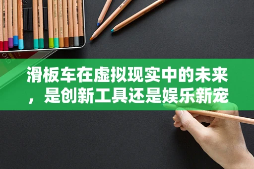 滑板车在虚拟现实中的未来，是创新工具还是娱乐新宠？