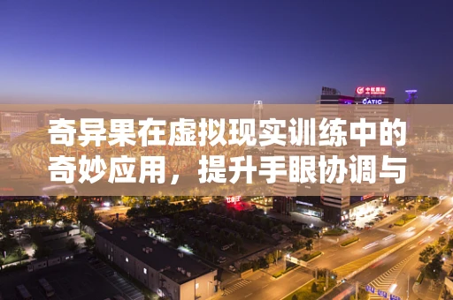 奇异果在虚拟现实训练中的奇妙应用，提升手眼协调与空间感知的新维度？