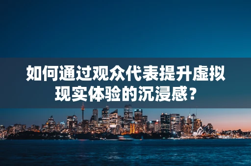 如何通过观众代表提升虚拟现实体验的沉浸感？