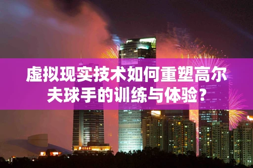 虚拟现实技术如何重塑高尔夫球手的训练与体验？