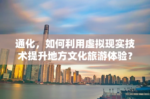 通化，如何利用虚拟现实技术提升地方文化旅游体验？