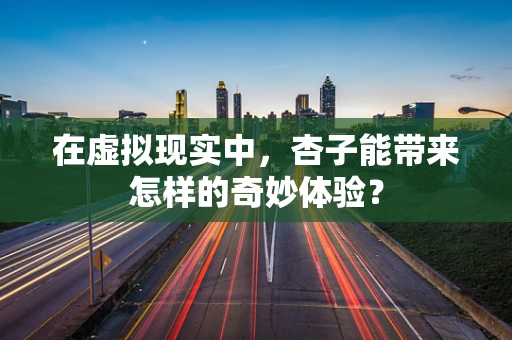 在虚拟现实中，杏子能带来怎样的奇妙体验？